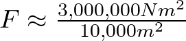 F \approx \frac{3,000,000 N m^{2}}{10,000 m^{2}}