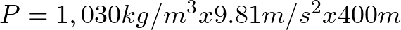 P = 1,030 kg/m^{3}x9.81 m/s^{2}x400 m