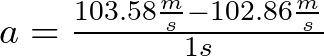a = \frac{103.58 \frac{m}{s} - 102.86 \frac{m}{s}}{1 s}