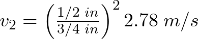 v_{2} = \left(\frac{1/2\hspace{1mm} in}{3/4\hspace{1mm} in}\right)^{2}2.78\hspace{1mm} m/s