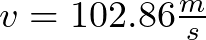 v = 102.86 \frac{m}{s}