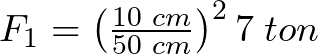 F_{1} = \left(\frac{10 \hspace{1mm}cm}{50 \hspace{1mm}cm}\right)^{2}7 \hspace{1mm}ton