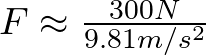 F \approx \frac{300 N}{9.81 m/s^{2}}