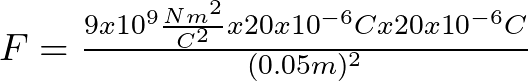 F = \frac{9 x 10^{9} \frac{Nm^{2}}{C^{2}} x 20 x 10^{-6} C x 20 x 10^{-6} C}{(0.05 m)^{2}}